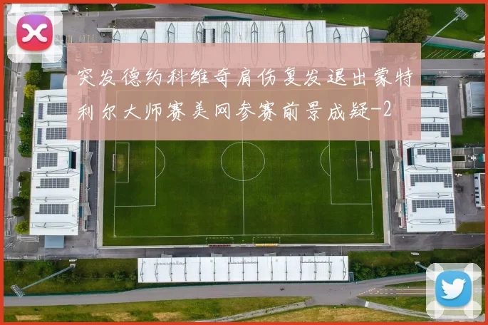 突发德约科维奇肩伤复发退出蒙特利尔大师赛美网参赛前景成疑