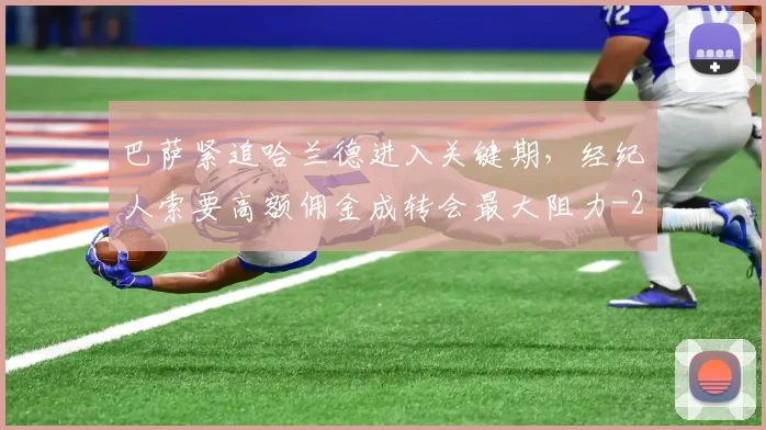 巴萨紧追哈兰德进入关键期，经纪人索要高额佣金成转会最大阻力