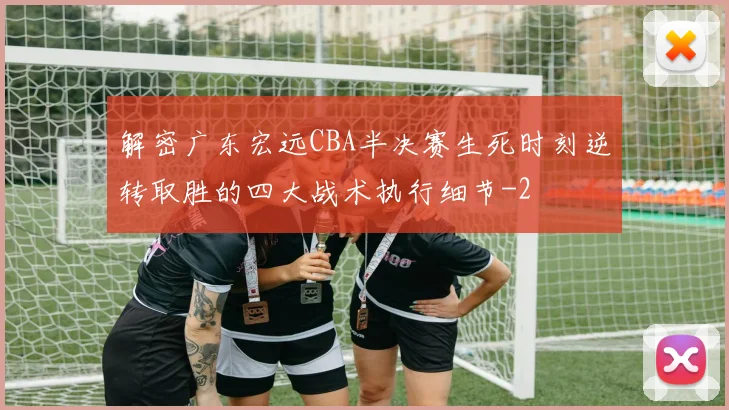 解密广东宏远CBA半决赛生死时刻逆转取胜的四大战术执行细节