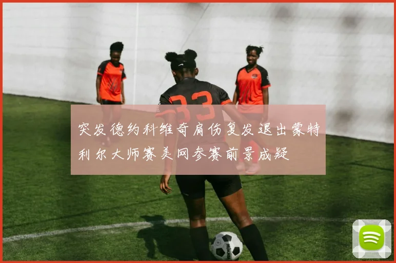 突发德约科维奇肩伤复发退出蒙特利尔大师赛美网参赛前景成疑