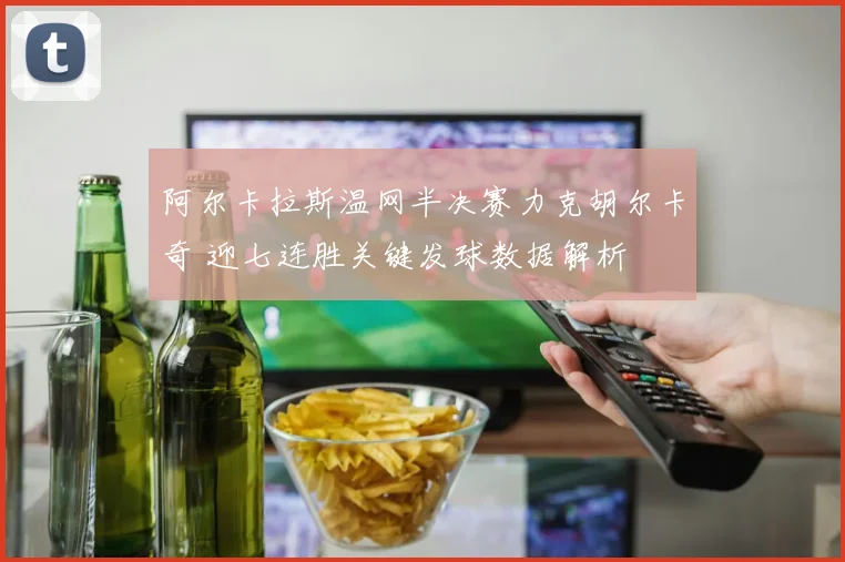 阿尔卡拉斯温网半决赛力克胡尔卡奇 迎七连胜关键发球数据解析