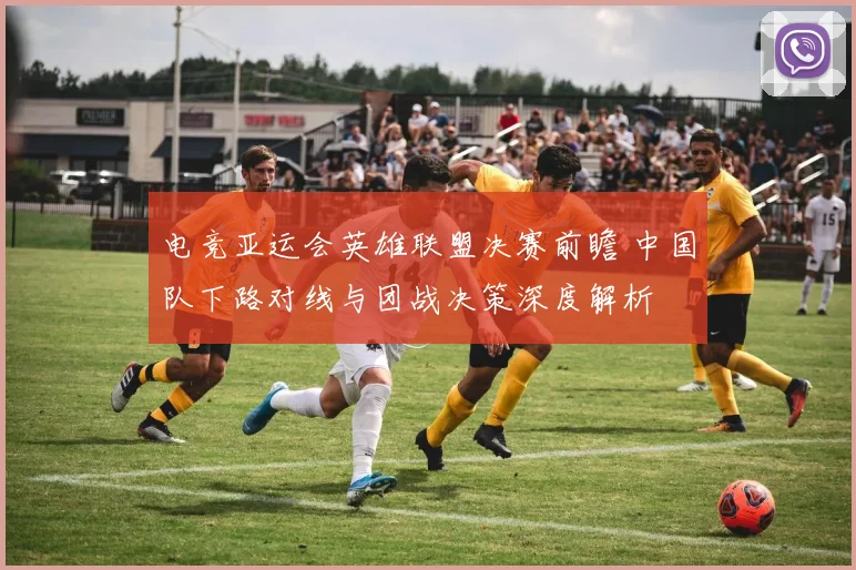 电竞亚运会英雄联盟决赛前瞻 中国队下路对线与团战决策深度解析