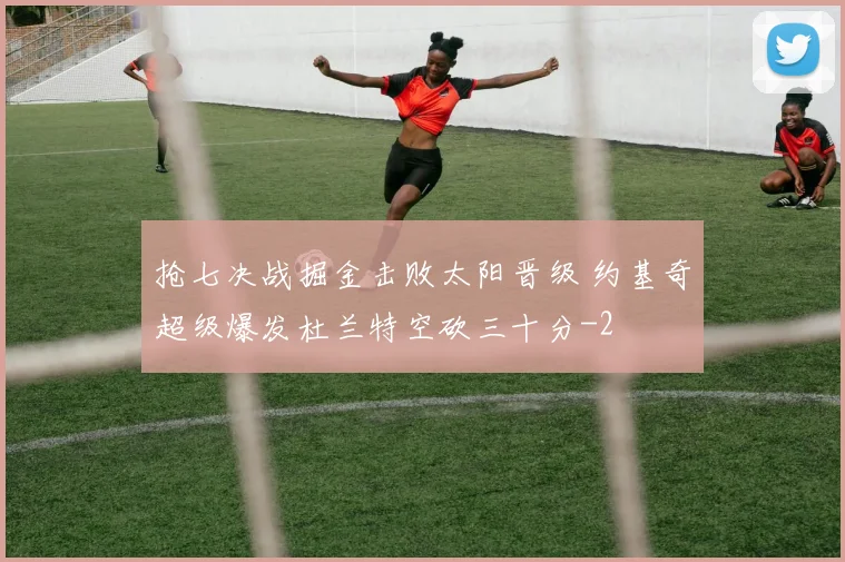抢七决战掘金击败太阳晋级 约基奇超级爆发杜兰特空砍三十分