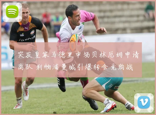 突发皇家马德里中场贝林厄姆申请离队 利物浦曼城引爆转会竞购战