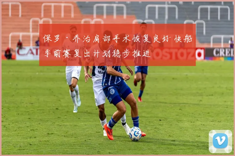 保罗·乔治肩部手术恢复良好 快船季前赛复出计划稳步推进