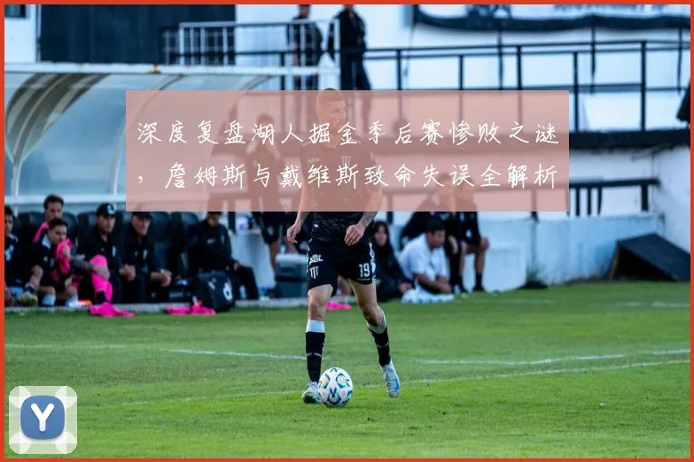 深度复盘湖人掘金季后赛惨败之谜，詹姆斯与戴维斯致命失误全解析