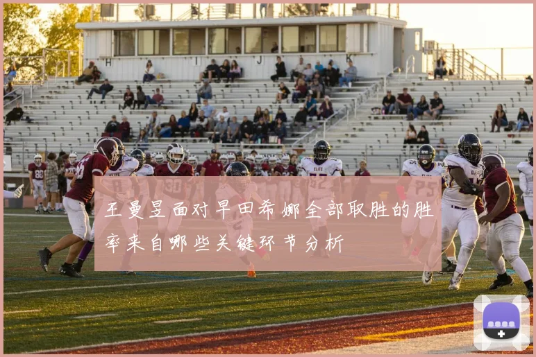 王曼昱面对早田希娜全部取胜的胜率来自哪些关键环节分析