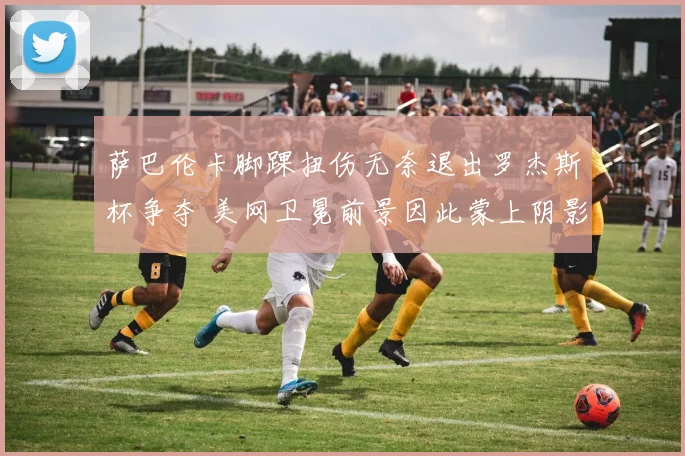 萨巴伦卡脚踝扭伤无奈退出罗杰斯杯争夺 美网卫冕前景因此蒙上阴影