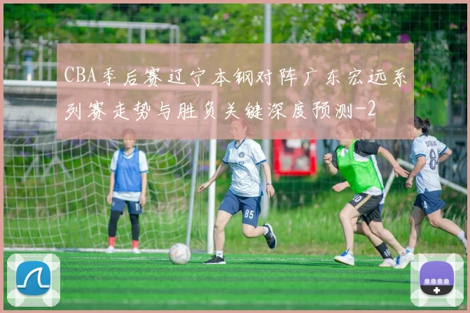 CBA季后赛辽宁本钢对阵广东宏远系列赛走势与胜负关键深度预测