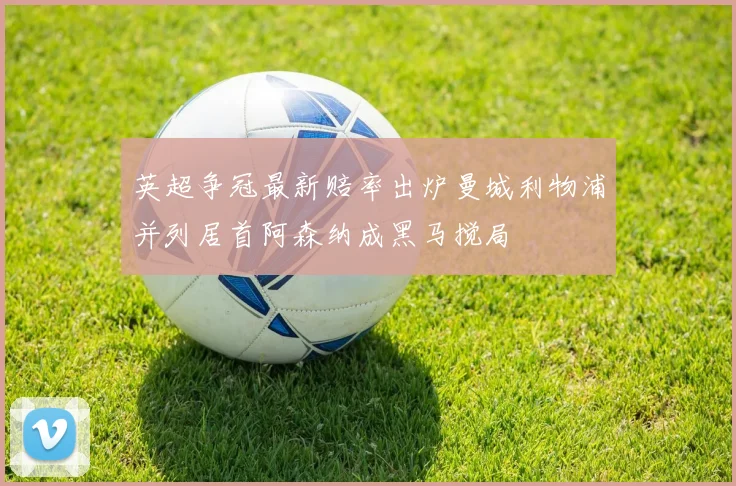 英超争冠最新赔率出炉曼城利物浦并列居首阿森纳成黑马搅局