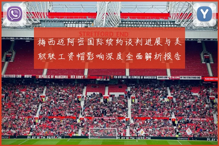 梅西迈阿密国际续约谈判进展与美职联工资帽影响深度全面解析报告