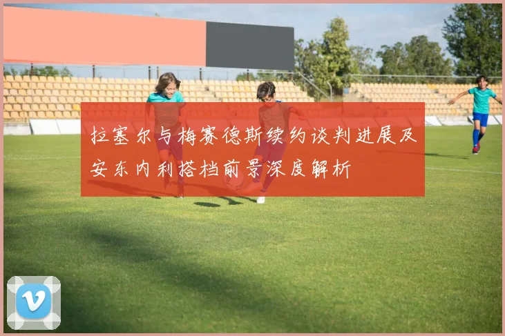 拉塞尔与梅赛德斯续约谈判进展及安东内利搭档前景深度解析