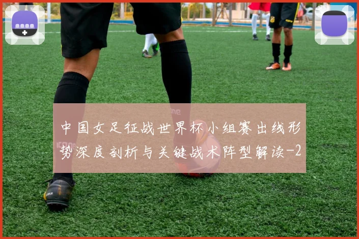 中国女足征战世界杯小组赛出线形势深度剖析与关键战术阵型解读