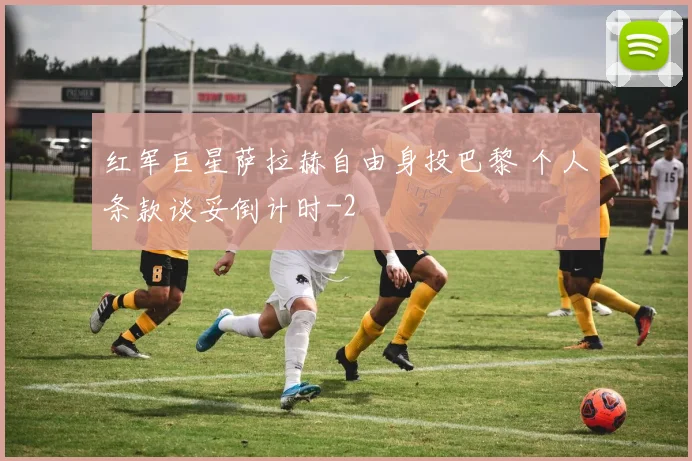 红军巨星萨拉赫自由身投巴黎 个人条款谈妥倒计时