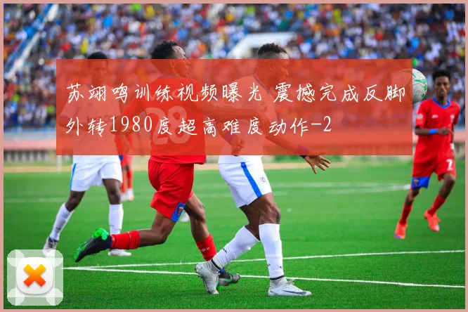 苏翊鸣训练视频曝光 震撼完成反脚外转1980度超高难度动作