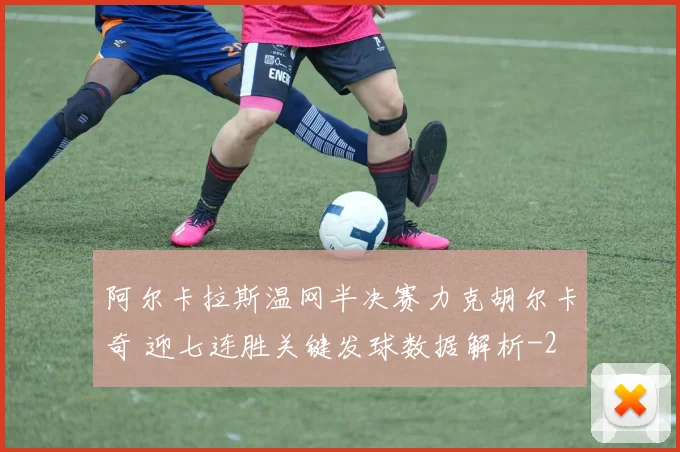 阿尔卡拉斯温网半决赛力克胡尔卡奇 迎七连胜关键发球数据解析