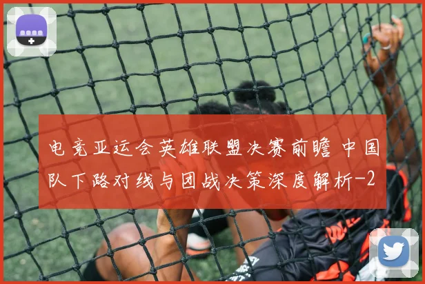 电竞亚运会英雄联盟决赛前瞻 中国队下路对线与团战决策深度解析