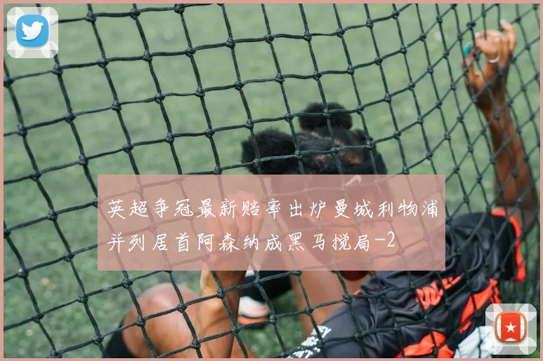 英超争冠最新赔率出炉曼城利物浦并列居首阿森纳成黑马搅局