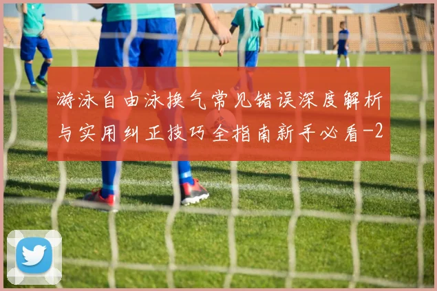 游泳自由泳换气常见错误深度解析与实用纠正技巧全指南新手必看